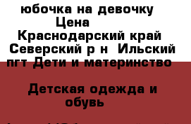 юбочка на девочку › Цена ­ 360 - Краснодарский край, Северский р-н, Ильский пгт Дети и материнство » Детская одежда и обувь   